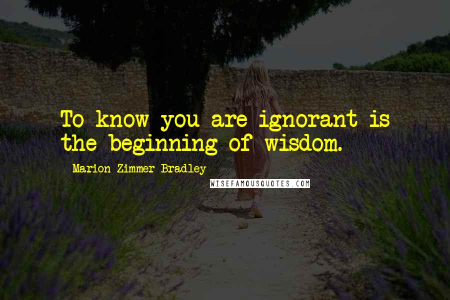 Marion Zimmer Bradley Quotes: To know you are ignorant is the beginning of wisdom.
