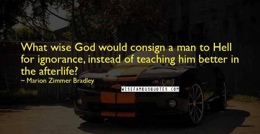 Marion Zimmer Bradley Quotes: What wise God would consign a man to Hell for ignorance, instead of teaching him better in the afterlife?