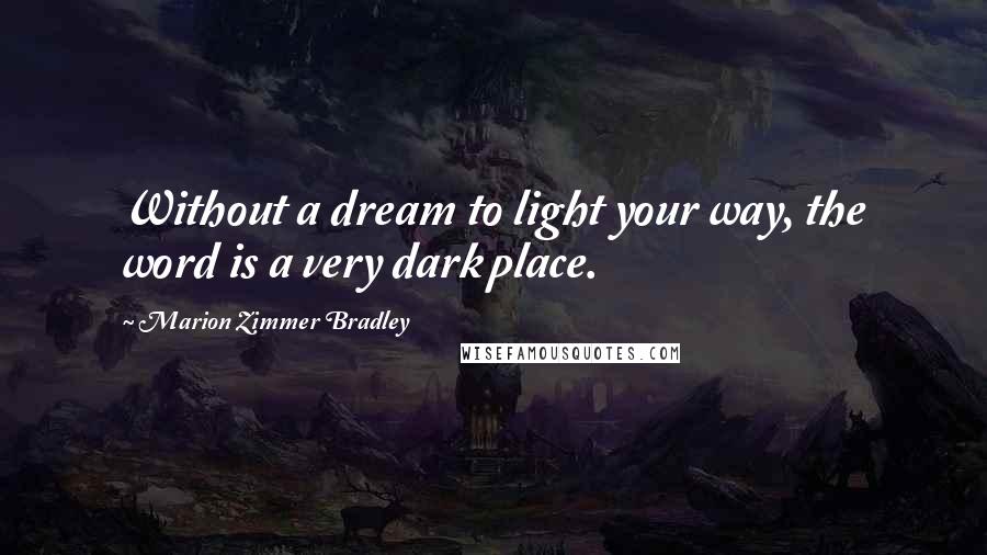 Marion Zimmer Bradley Quotes: Without a dream to light your way, the word is a very dark place.