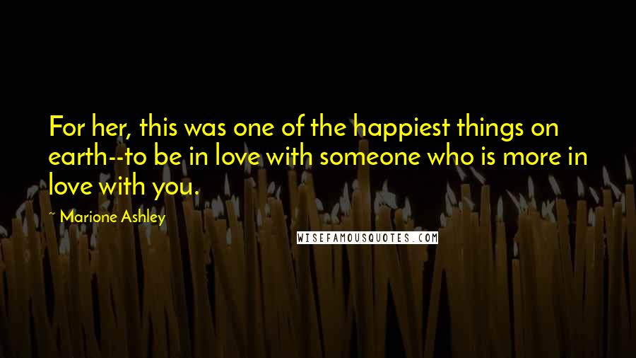 Marione Ashley Quotes: For her, this was one of the happiest things on earth--to be in love with someone who is more in love with you.