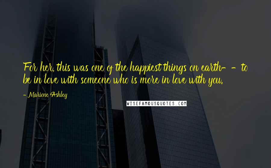Marione Ashley Quotes: For her, this was one of the happiest things on earth--to be in love with someone who is more in love with you.