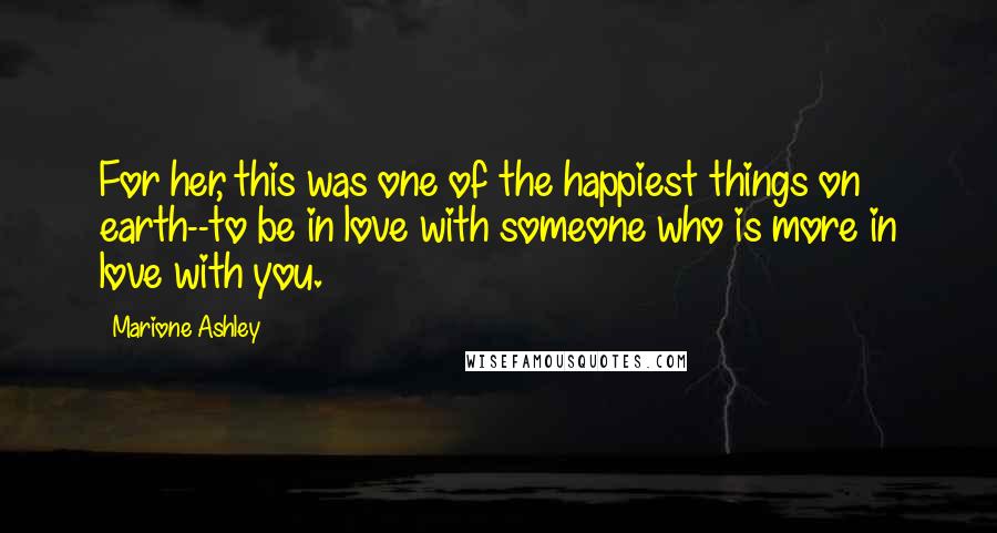 Marione Ashley Quotes: For her, this was one of the happiest things on earth--to be in love with someone who is more in love with you.