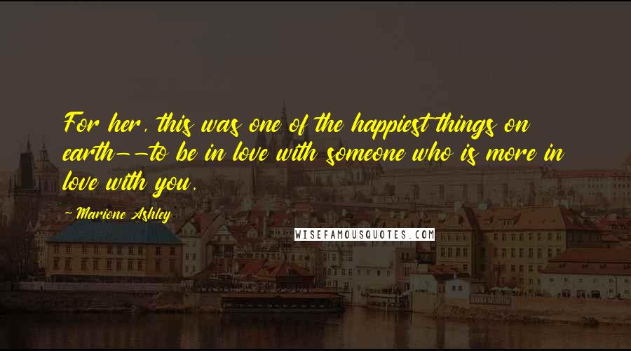 Marione Ashley Quotes: For her, this was one of the happiest things on earth--to be in love with someone who is more in love with you.