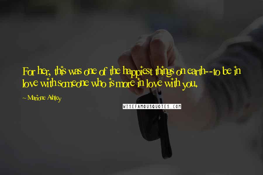 Marione Ashley Quotes: For her, this was one of the happiest things on earth--to be in love with someone who is more in love with you.