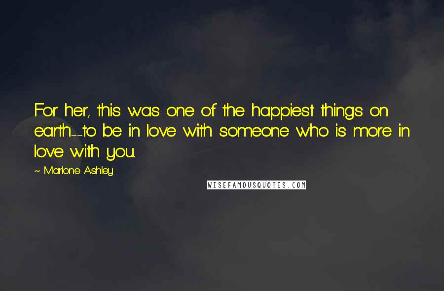 Marione Ashley Quotes: For her, this was one of the happiest things on earth--to be in love with someone who is more in love with you.