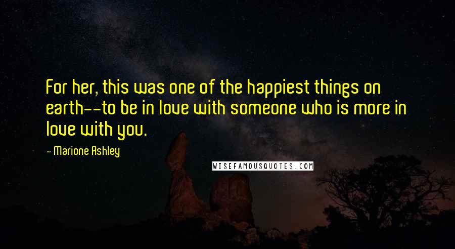 Marione Ashley Quotes: For her, this was one of the happiest things on earth--to be in love with someone who is more in love with you.
