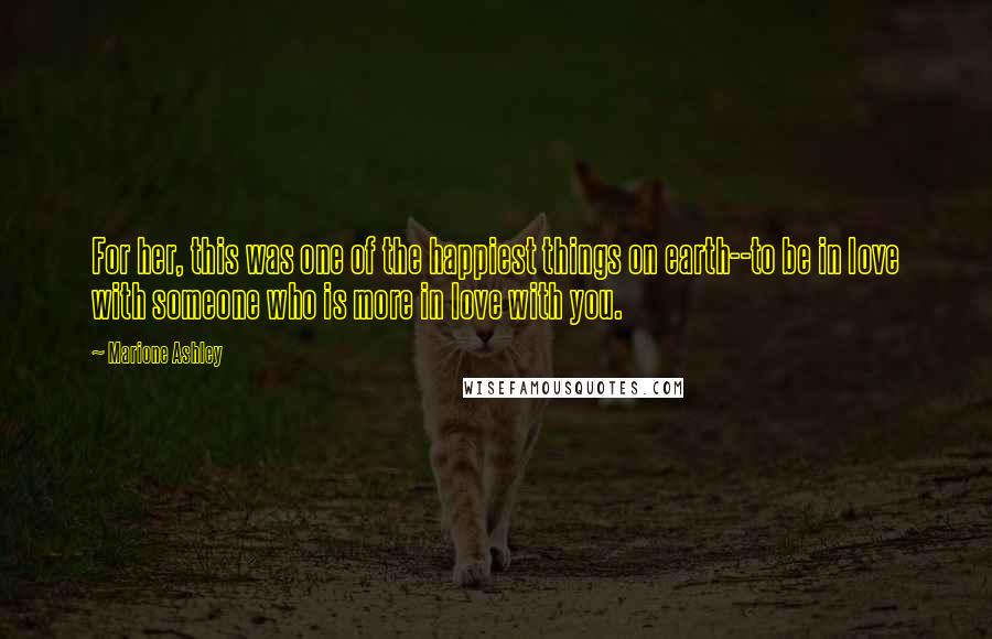 Marione Ashley Quotes: For her, this was one of the happiest things on earth--to be in love with someone who is more in love with you.