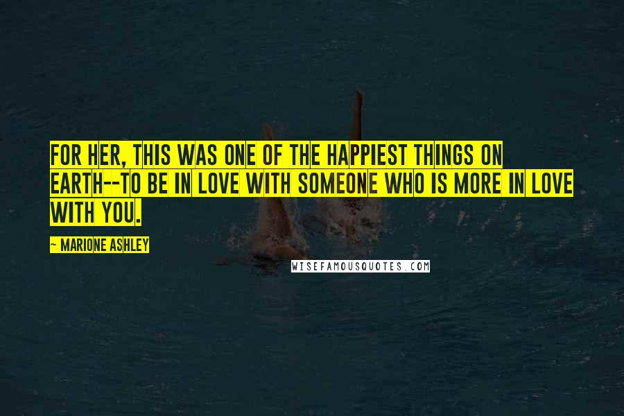 Marione Ashley Quotes: For her, this was one of the happiest things on earth--to be in love with someone who is more in love with you.