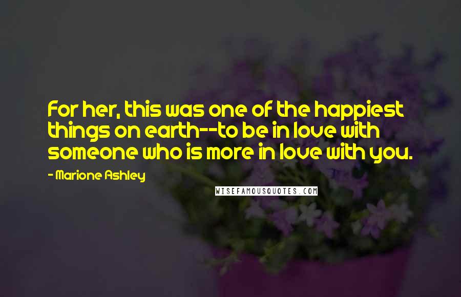 Marione Ashley Quotes: For her, this was one of the happiest things on earth--to be in love with someone who is more in love with you.