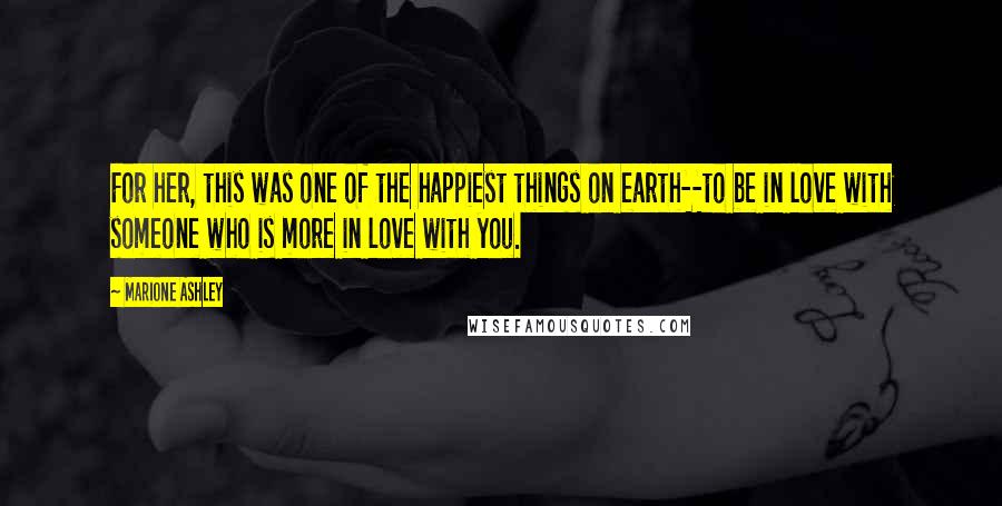 Marione Ashley Quotes: For her, this was one of the happiest things on earth--to be in love with someone who is more in love with you.