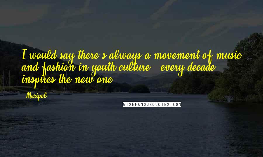 Maripol Quotes: I would say there's always a movement of music and fashion in youth culture - every decade inspires the new one.