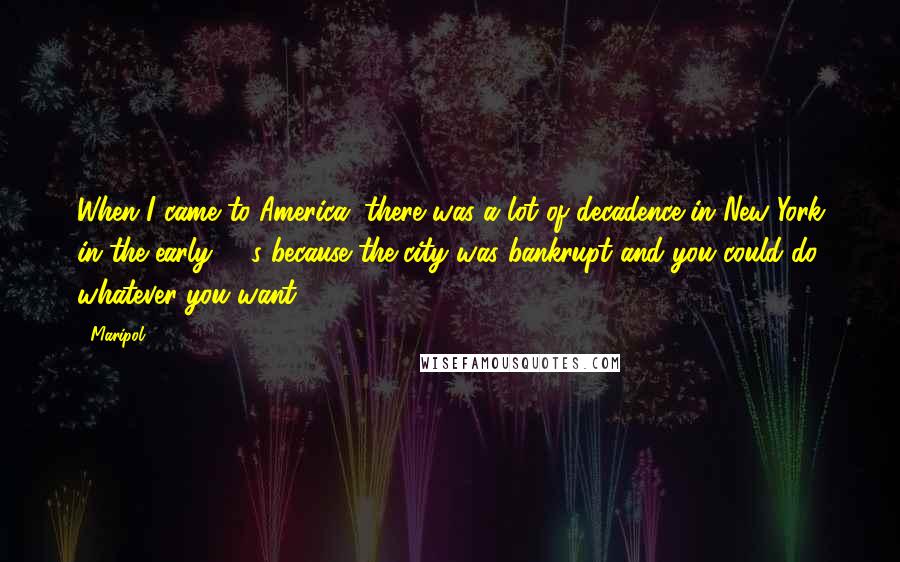 Maripol Quotes: When I came to America, there was a lot of decadence in New York in the early '70s because the city was bankrupt and you could do whatever you want!