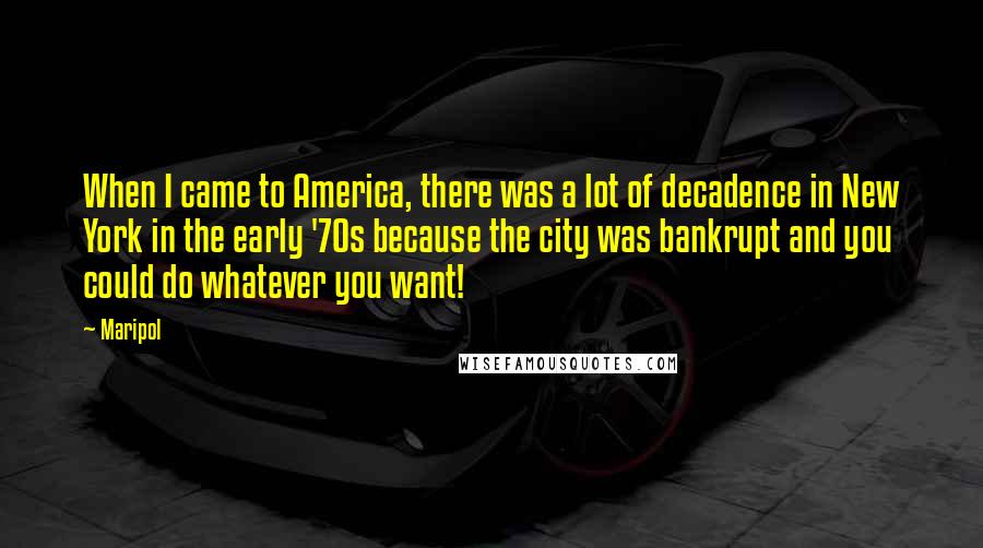 Maripol Quotes: When I came to America, there was a lot of decadence in New York in the early '70s because the city was bankrupt and you could do whatever you want!