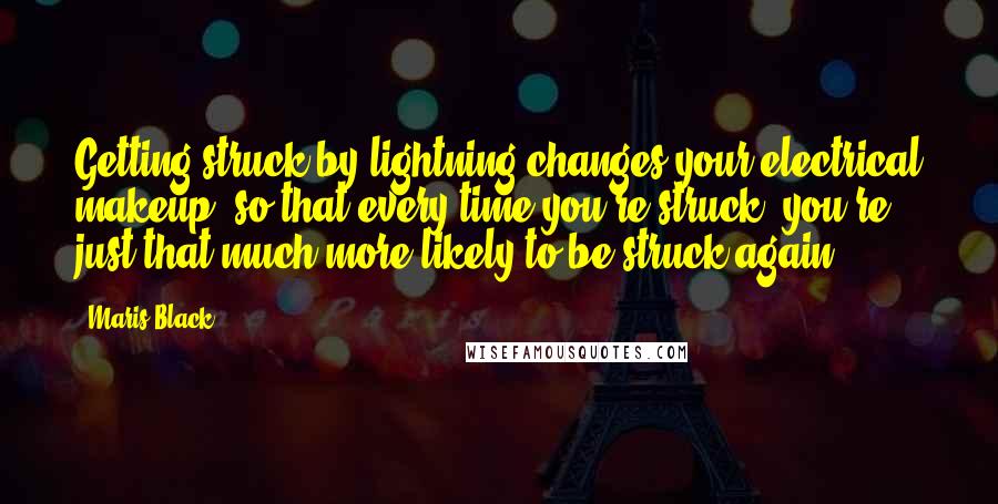 Maris Black Quotes: Getting struck by lightning changes your electrical makeup, so that every time you're struck, you're just that much more likely to be struck again.