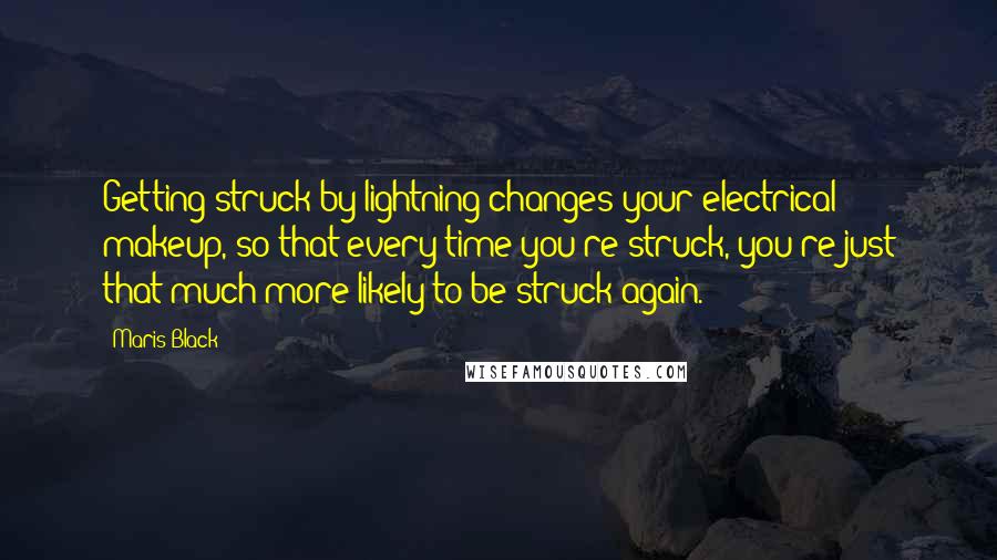 Maris Black Quotes: Getting struck by lightning changes your electrical makeup, so that every time you're struck, you're just that much more likely to be struck again.