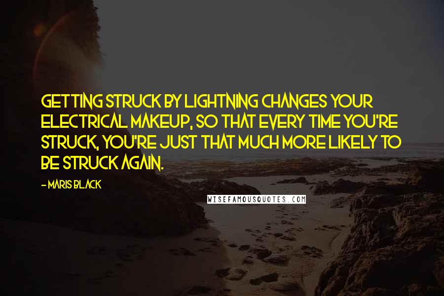 Maris Black Quotes: Getting struck by lightning changes your electrical makeup, so that every time you're struck, you're just that much more likely to be struck again.