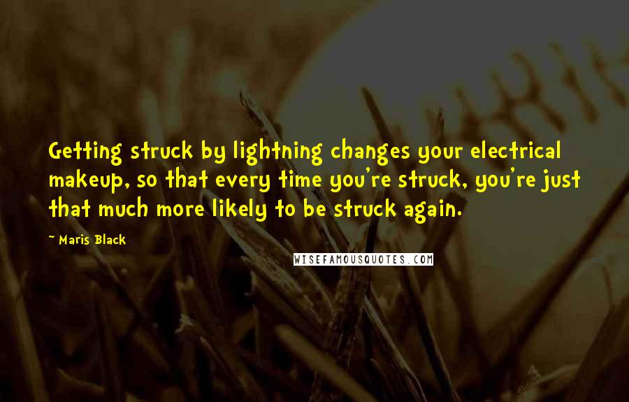 Maris Black Quotes: Getting struck by lightning changes your electrical makeup, so that every time you're struck, you're just that much more likely to be struck again.