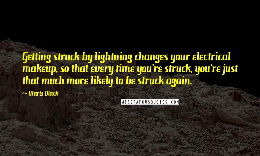 Maris Black Quotes: Getting struck by lightning changes your electrical makeup, so that every time you're struck, you're just that much more likely to be struck again.