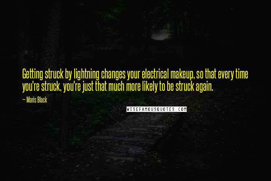 Maris Black Quotes: Getting struck by lightning changes your electrical makeup, so that every time you're struck, you're just that much more likely to be struck again.