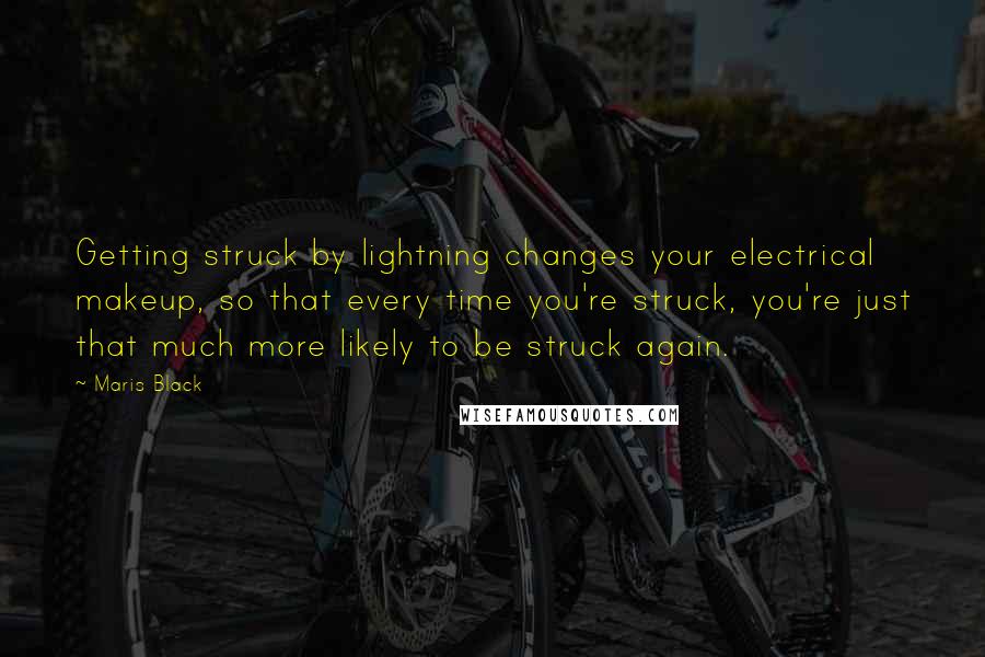 Maris Black Quotes: Getting struck by lightning changes your electrical makeup, so that every time you're struck, you're just that much more likely to be struck again.