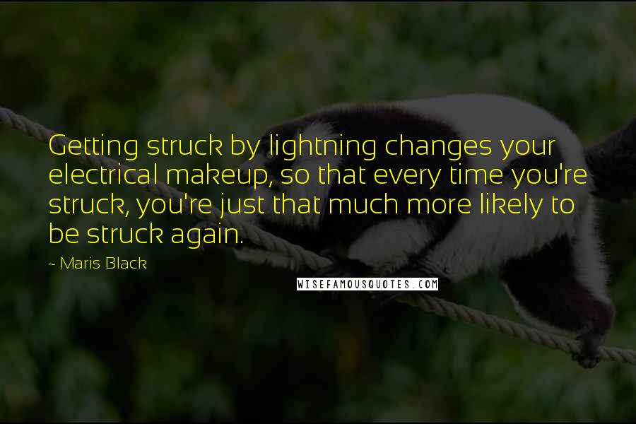 Maris Black Quotes: Getting struck by lightning changes your electrical makeup, so that every time you're struck, you're just that much more likely to be struck again.