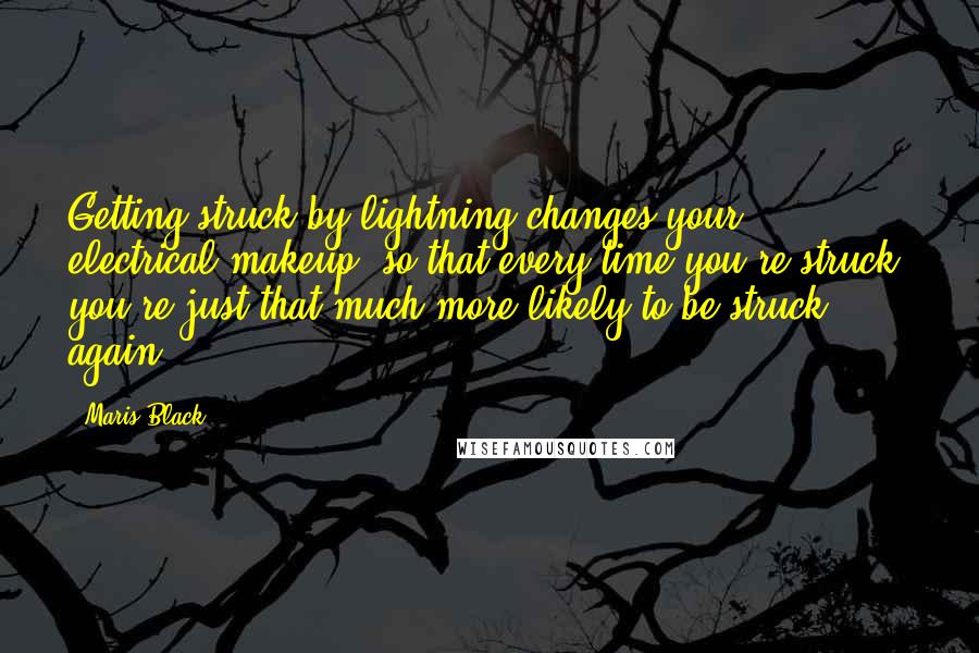 Maris Black Quotes: Getting struck by lightning changes your electrical makeup, so that every time you're struck, you're just that much more likely to be struck again.