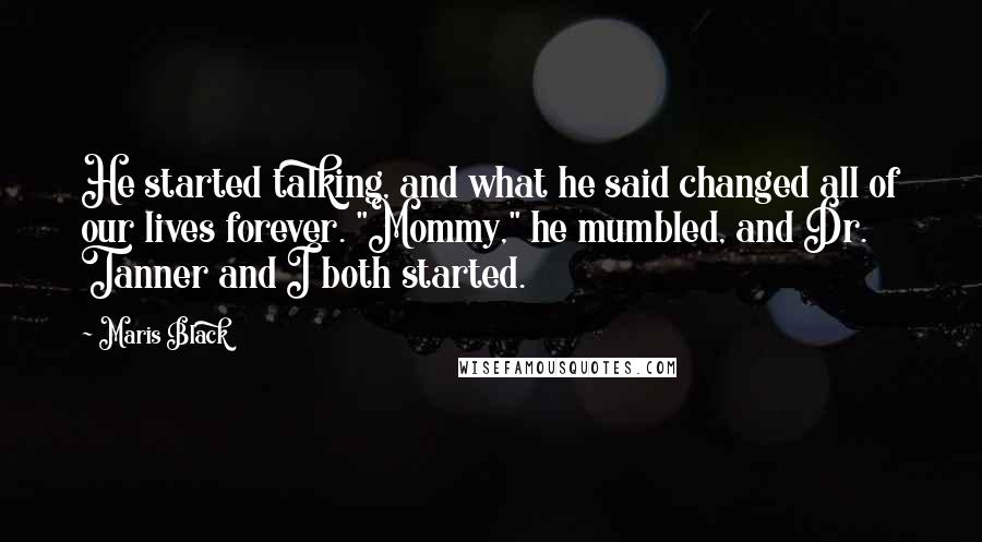 Maris Black Quotes: He started talking, and what he said changed all of our lives forever. "Mommy," he mumbled, and Dr. Tanner and I both started.