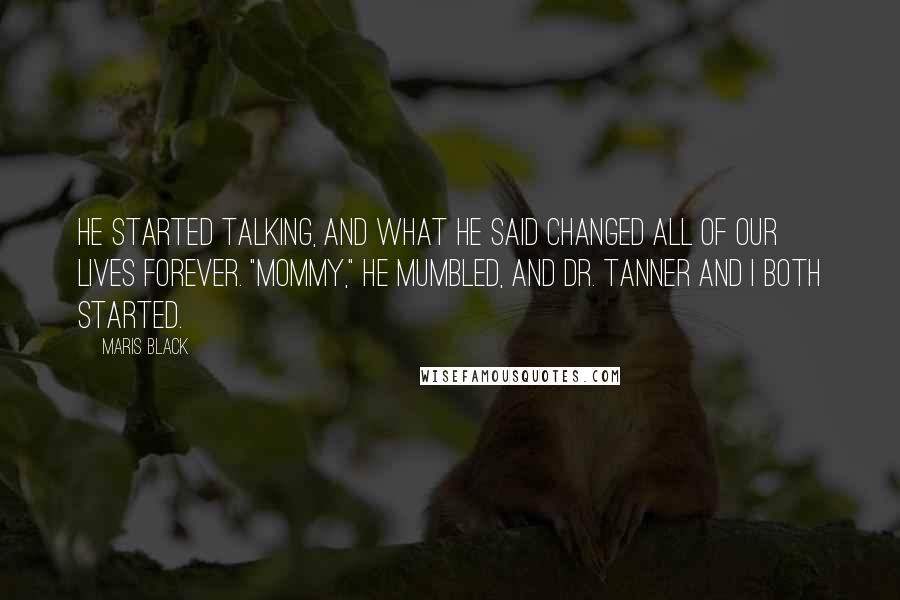 Maris Black Quotes: He started talking, and what he said changed all of our lives forever. "Mommy," he mumbled, and Dr. Tanner and I both started.