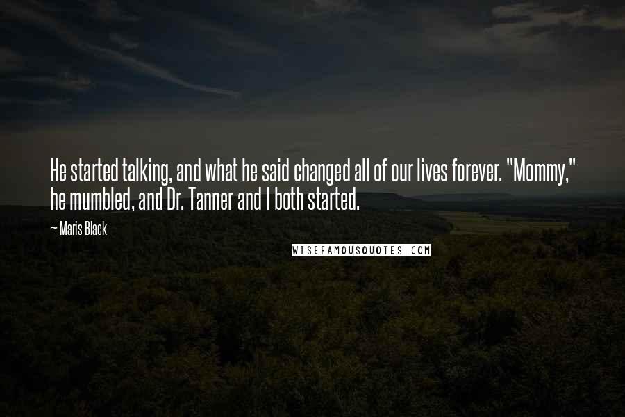 Maris Black Quotes: He started talking, and what he said changed all of our lives forever. "Mommy," he mumbled, and Dr. Tanner and I both started.