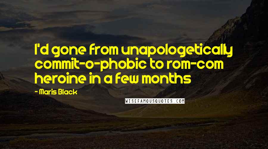 Maris Black Quotes: I'd gone from unapologetically commit-o-phobic to rom-com heroine in a few months