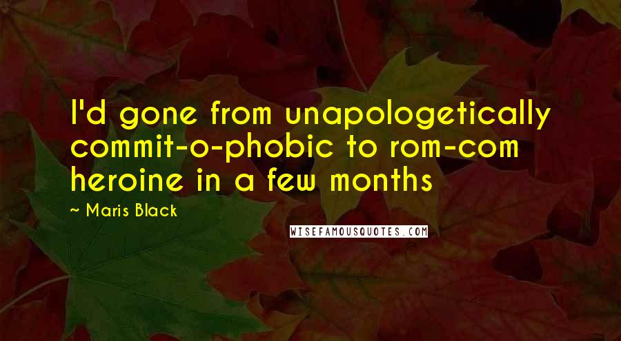 Maris Black Quotes: I'd gone from unapologetically commit-o-phobic to rom-com heroine in a few months