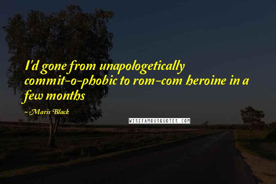 Maris Black Quotes: I'd gone from unapologetically commit-o-phobic to rom-com heroine in a few months