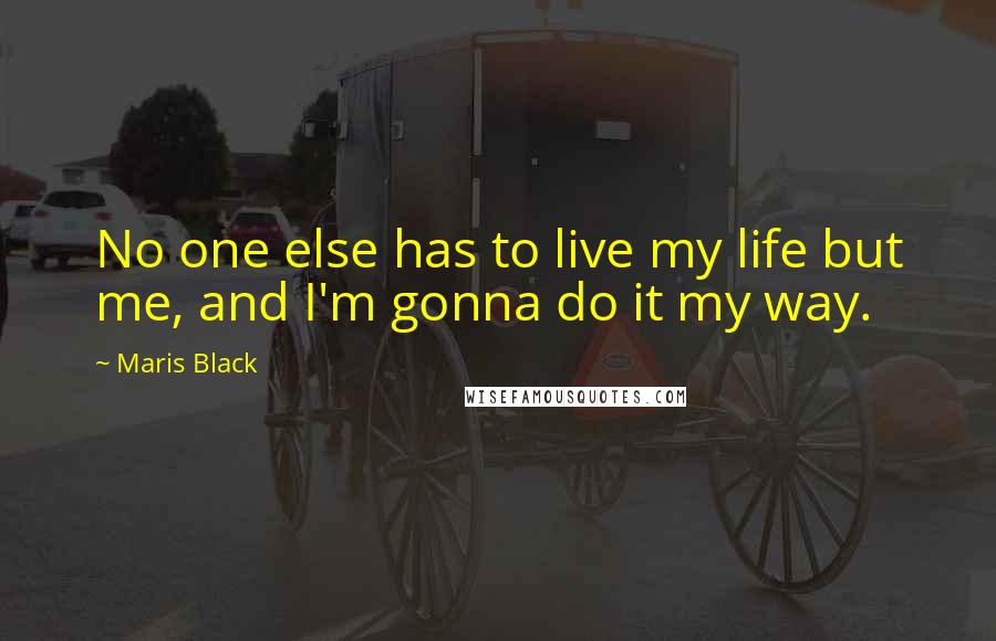 Maris Black Quotes: No one else has to live my life but me, and I'm gonna do it my way.