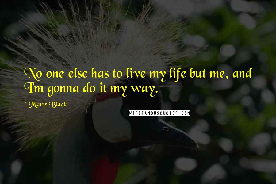 Maris Black Quotes: No one else has to live my life but me, and I'm gonna do it my way.
