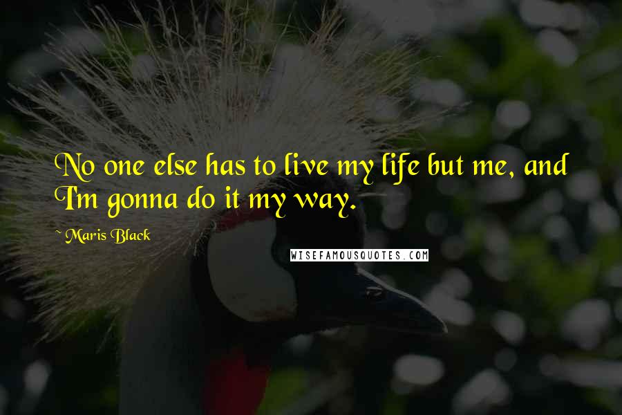 Maris Black Quotes: No one else has to live my life but me, and I'm gonna do it my way.