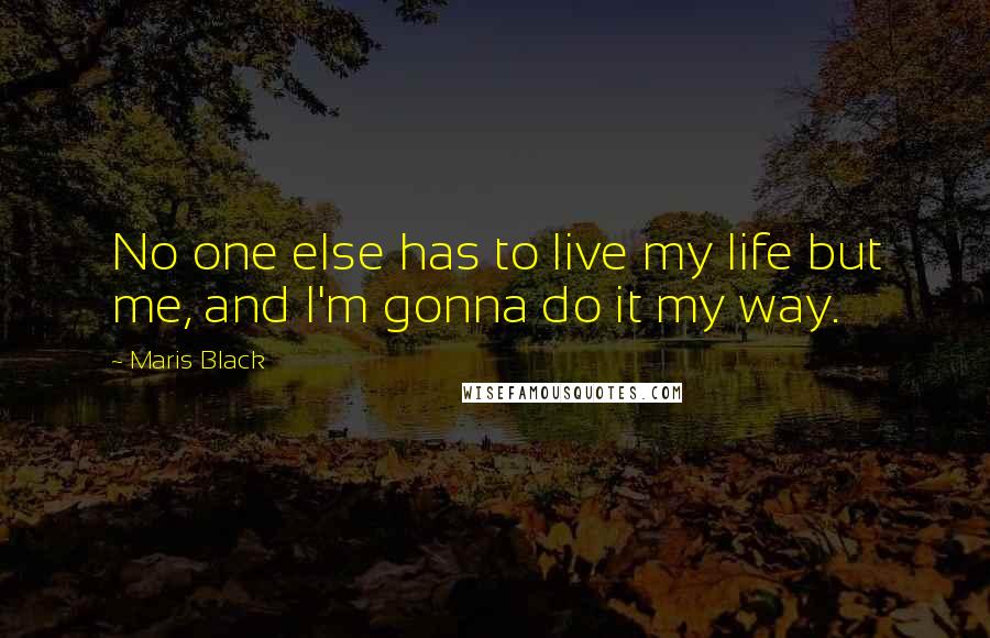 Maris Black Quotes: No one else has to live my life but me, and I'm gonna do it my way.