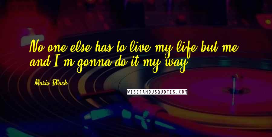 Maris Black Quotes: No one else has to live my life but me, and I'm gonna do it my way.