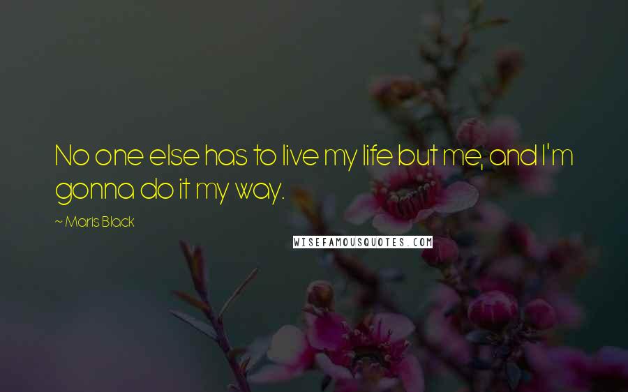 Maris Black Quotes: No one else has to live my life but me, and I'm gonna do it my way.