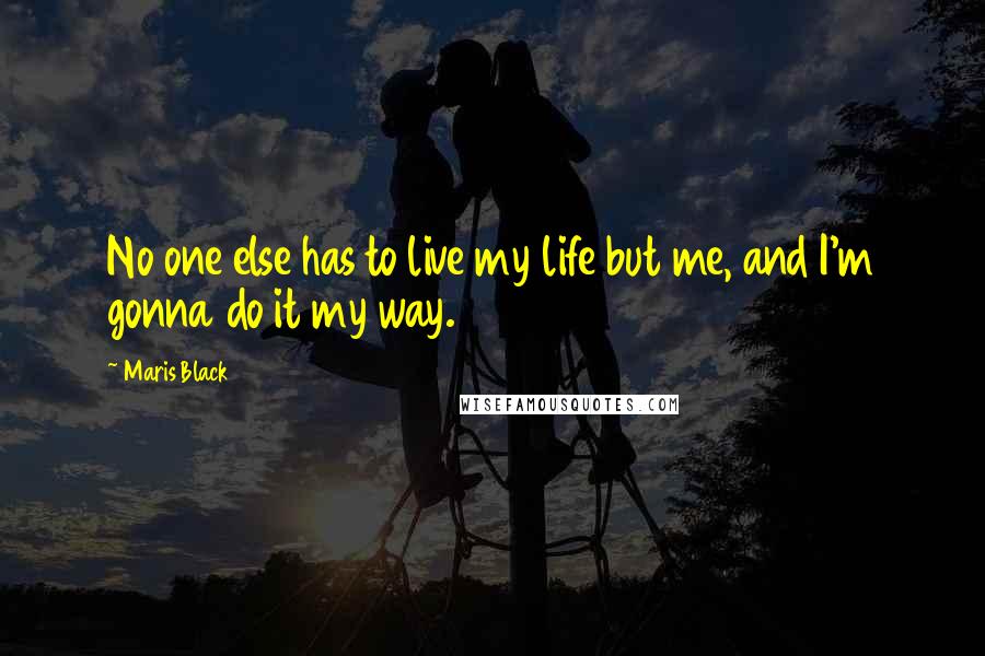 Maris Black Quotes: No one else has to live my life but me, and I'm gonna do it my way.