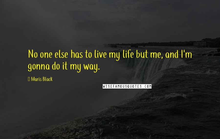 Maris Black Quotes: No one else has to live my life but me, and I'm gonna do it my way.