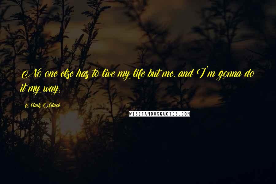 Maris Black Quotes: No one else has to live my life but me, and I'm gonna do it my way.