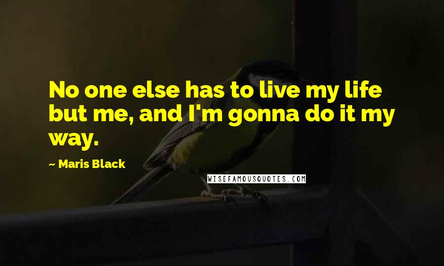 Maris Black Quotes: No one else has to live my life but me, and I'm gonna do it my way.