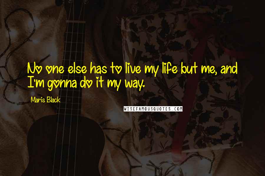 Maris Black Quotes: No one else has to live my life but me, and I'm gonna do it my way.