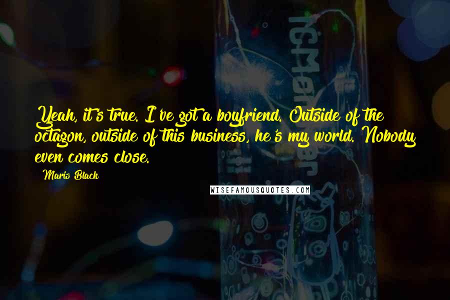 Maris Black Quotes: Yeah, it's true. I've got a boyfriend. Outside of the octagon, outside of this business, he's my world. Nobody even comes close.