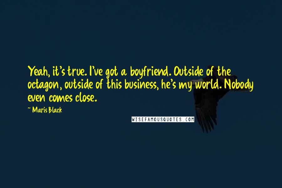 Maris Black Quotes: Yeah, it's true. I've got a boyfriend. Outside of the octagon, outside of this business, he's my world. Nobody even comes close.
