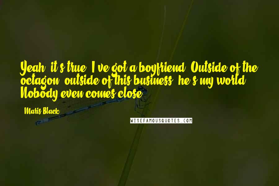 Maris Black Quotes: Yeah, it's true. I've got a boyfriend. Outside of the octagon, outside of this business, he's my world. Nobody even comes close.
