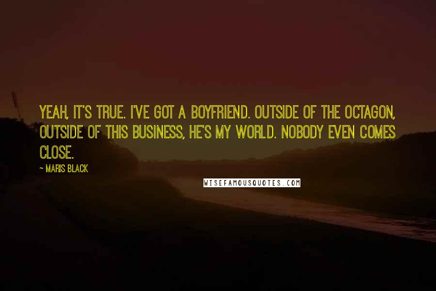 Maris Black Quotes: Yeah, it's true. I've got a boyfriend. Outside of the octagon, outside of this business, he's my world. Nobody even comes close.