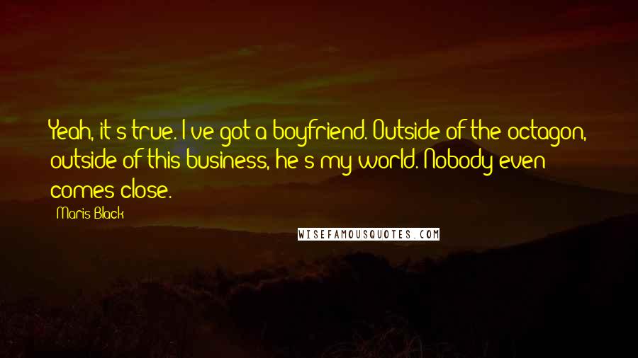 Maris Black Quotes: Yeah, it's true. I've got a boyfriend. Outside of the octagon, outside of this business, he's my world. Nobody even comes close.
