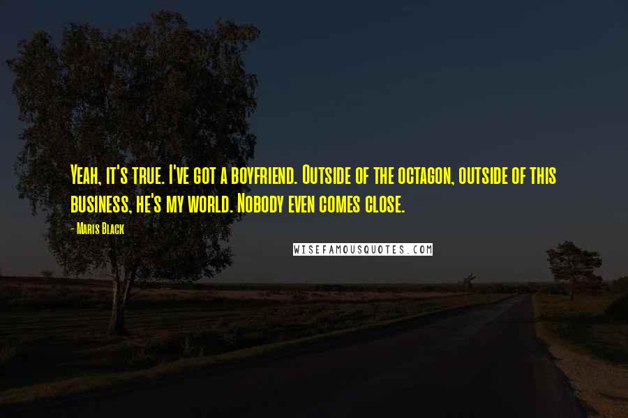 Maris Black Quotes: Yeah, it's true. I've got a boyfriend. Outside of the octagon, outside of this business, he's my world. Nobody even comes close.