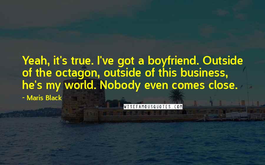 Maris Black Quotes: Yeah, it's true. I've got a boyfriend. Outside of the octagon, outside of this business, he's my world. Nobody even comes close.